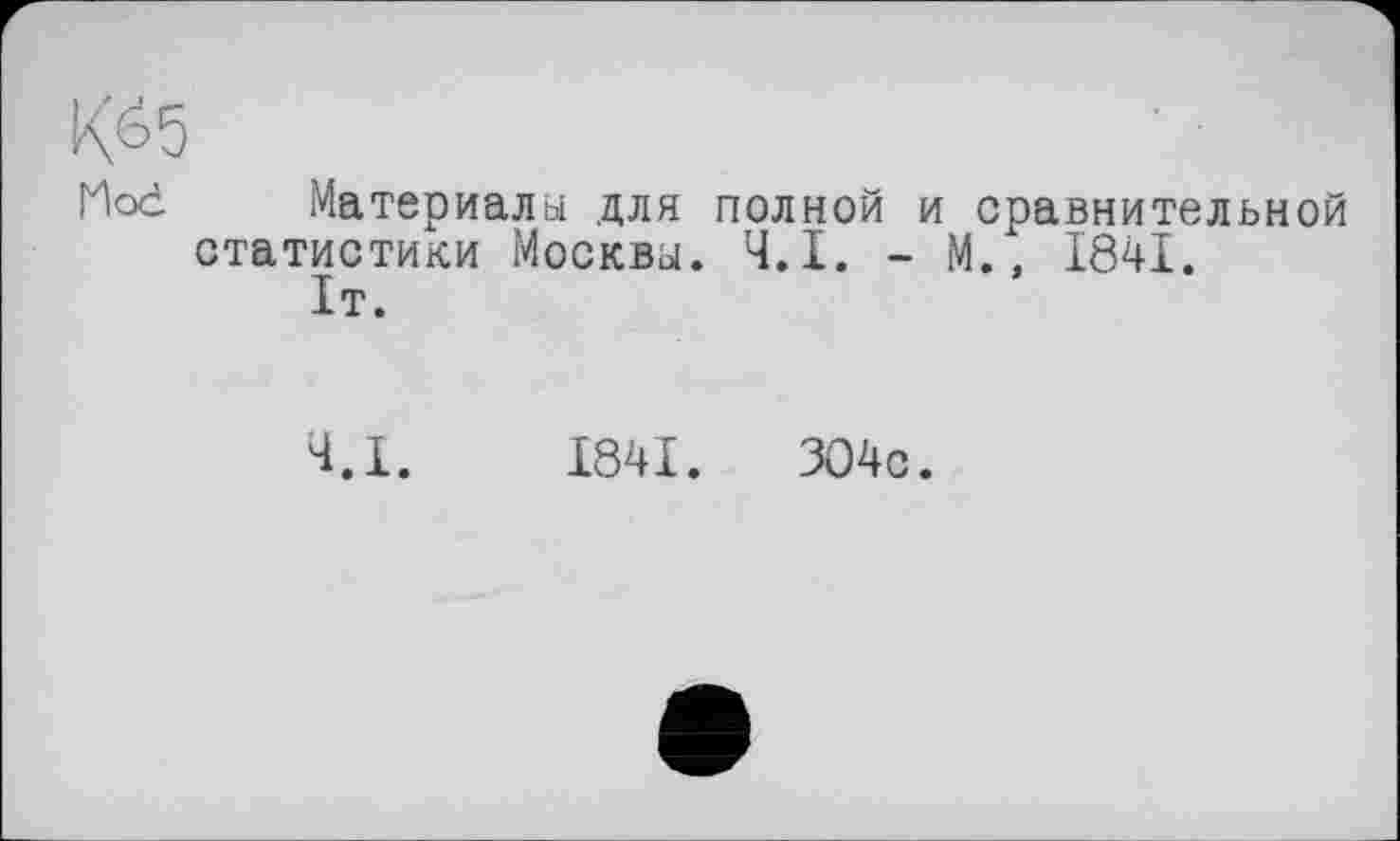 ﻿Kö5
Mod Материалы для полной и сравнительной статистики Москвы. Ч.І. - М., 1841.
4.1.	1841. ЗО4с.